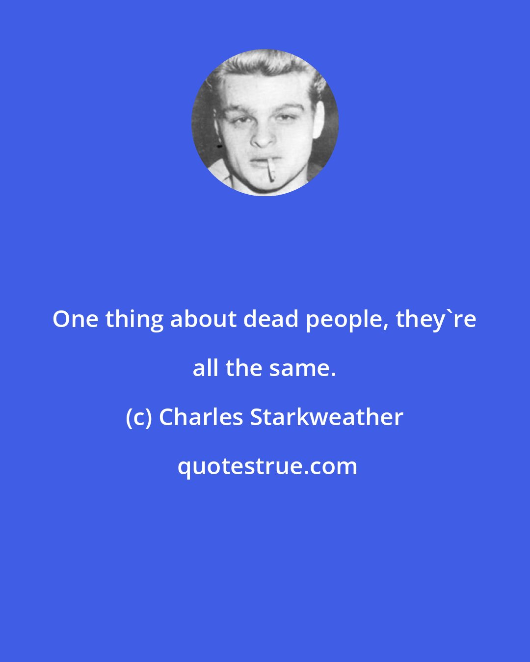 Charles Starkweather: One thing about dead people, they're all the same.