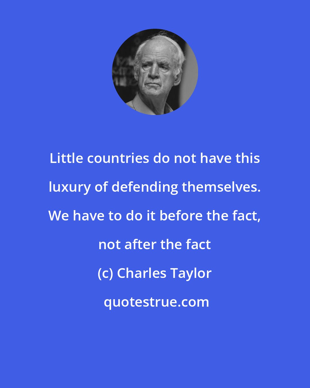 Charles Taylor: Little countries do not have this luxury of defending themselves. We have to do it before the fact, not after the fact