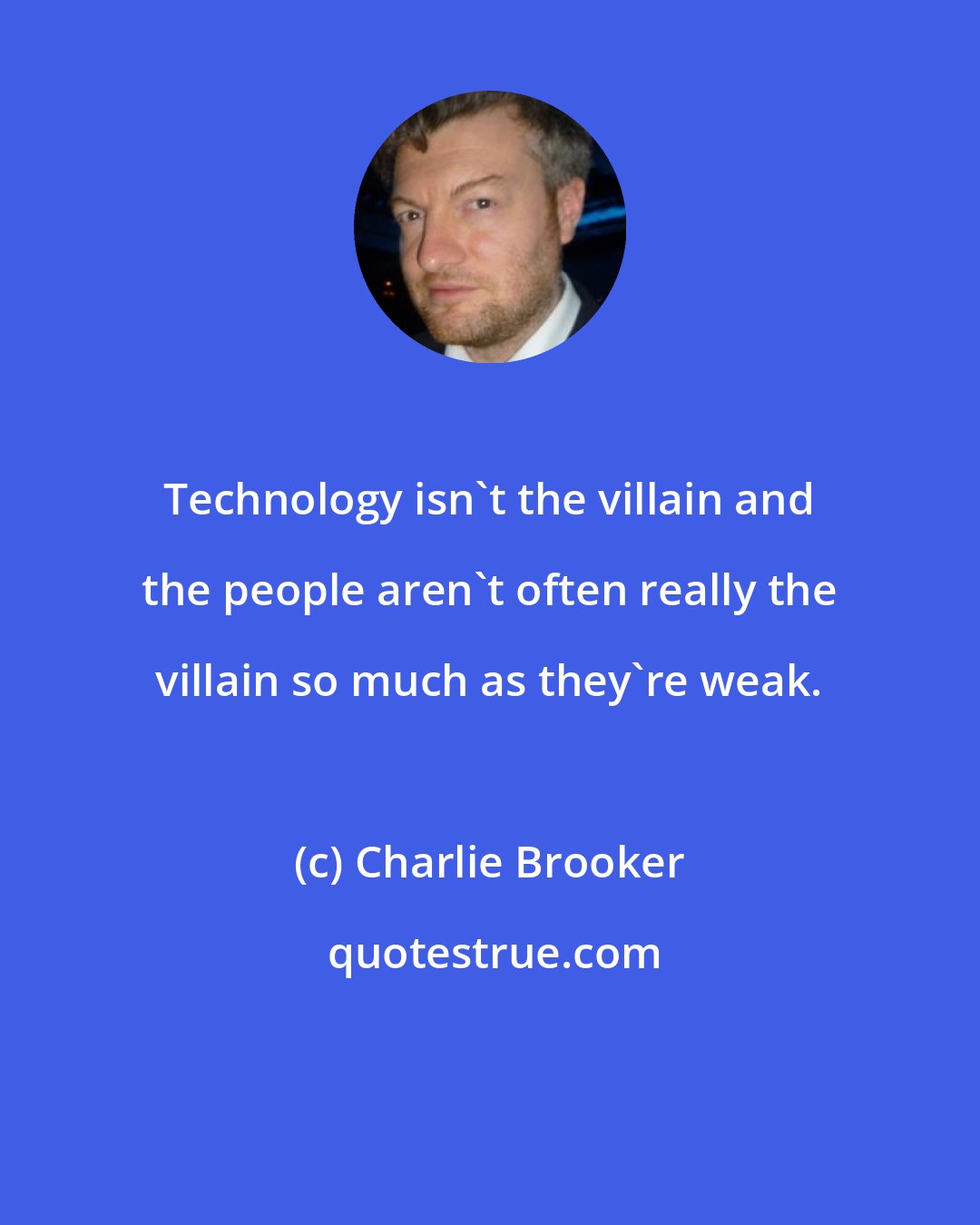 Charlie Brooker: Technology isn't the villain and the people aren't often really the villain so much as they're weak.