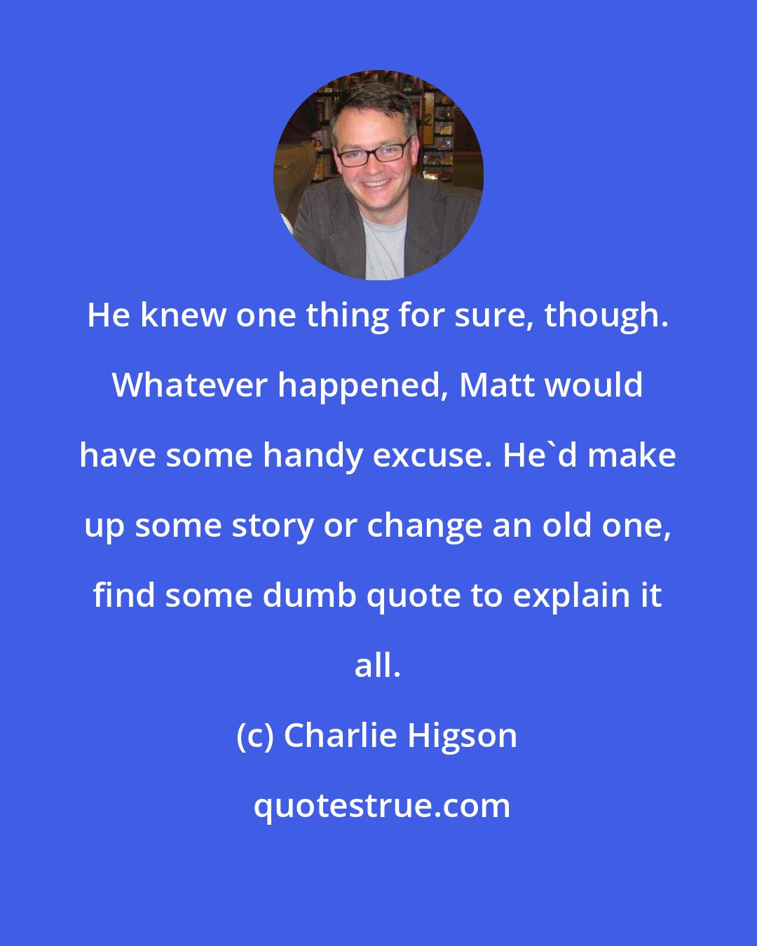 Charlie Higson: He knew one thing for sure, though. Whatever happened, Matt would have some handy excuse. He'd make up some story or change an old one, find some dumb quote to explain it all.
