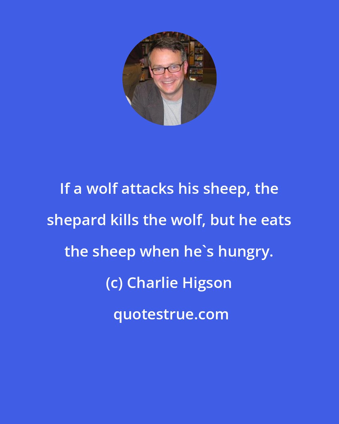 Charlie Higson: If a wolf attacks his sheep, the shepard kills the wolf, but he eats the sheep when he's hungry.