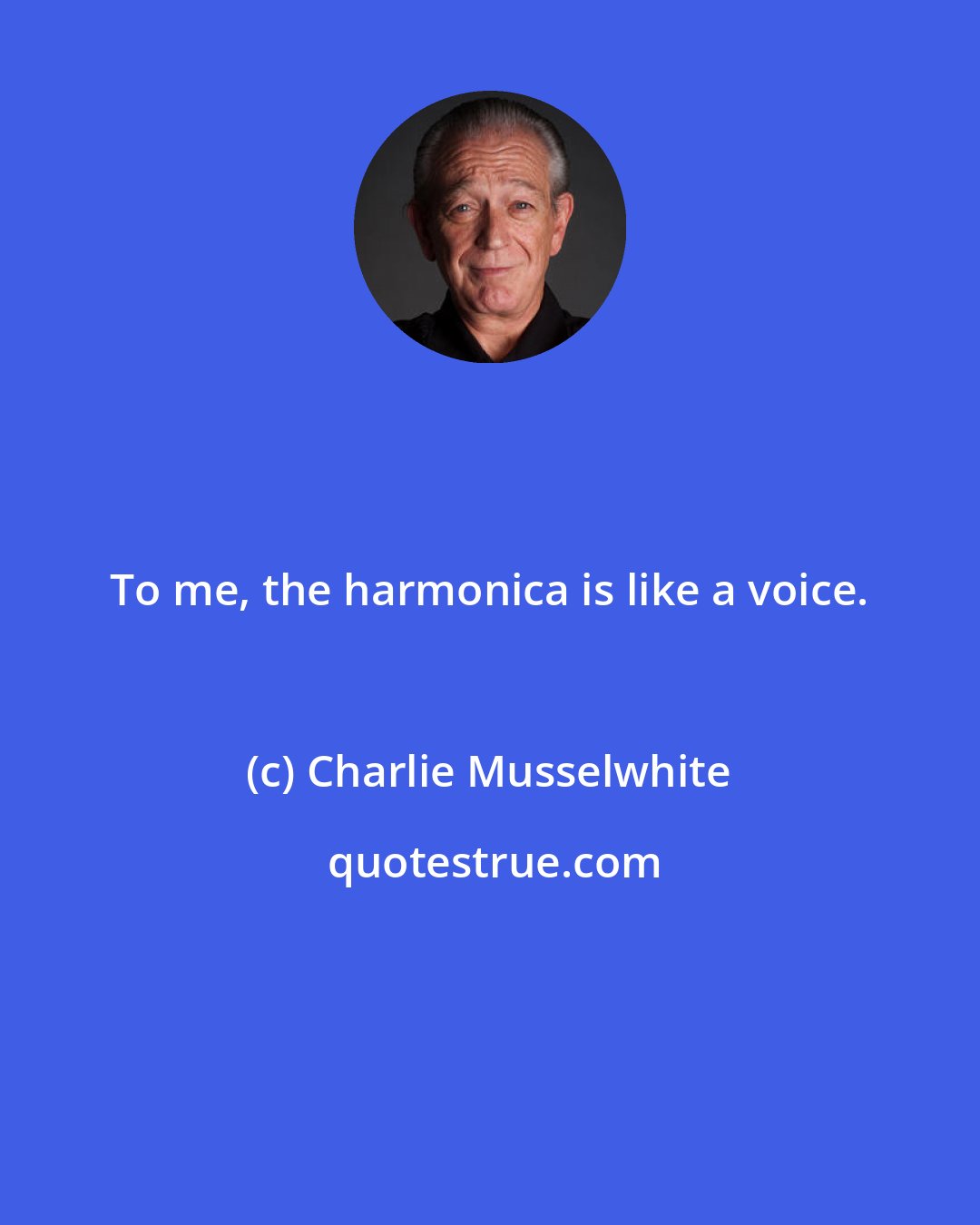 Charlie Musselwhite: To me, the harmonica is like a voice.