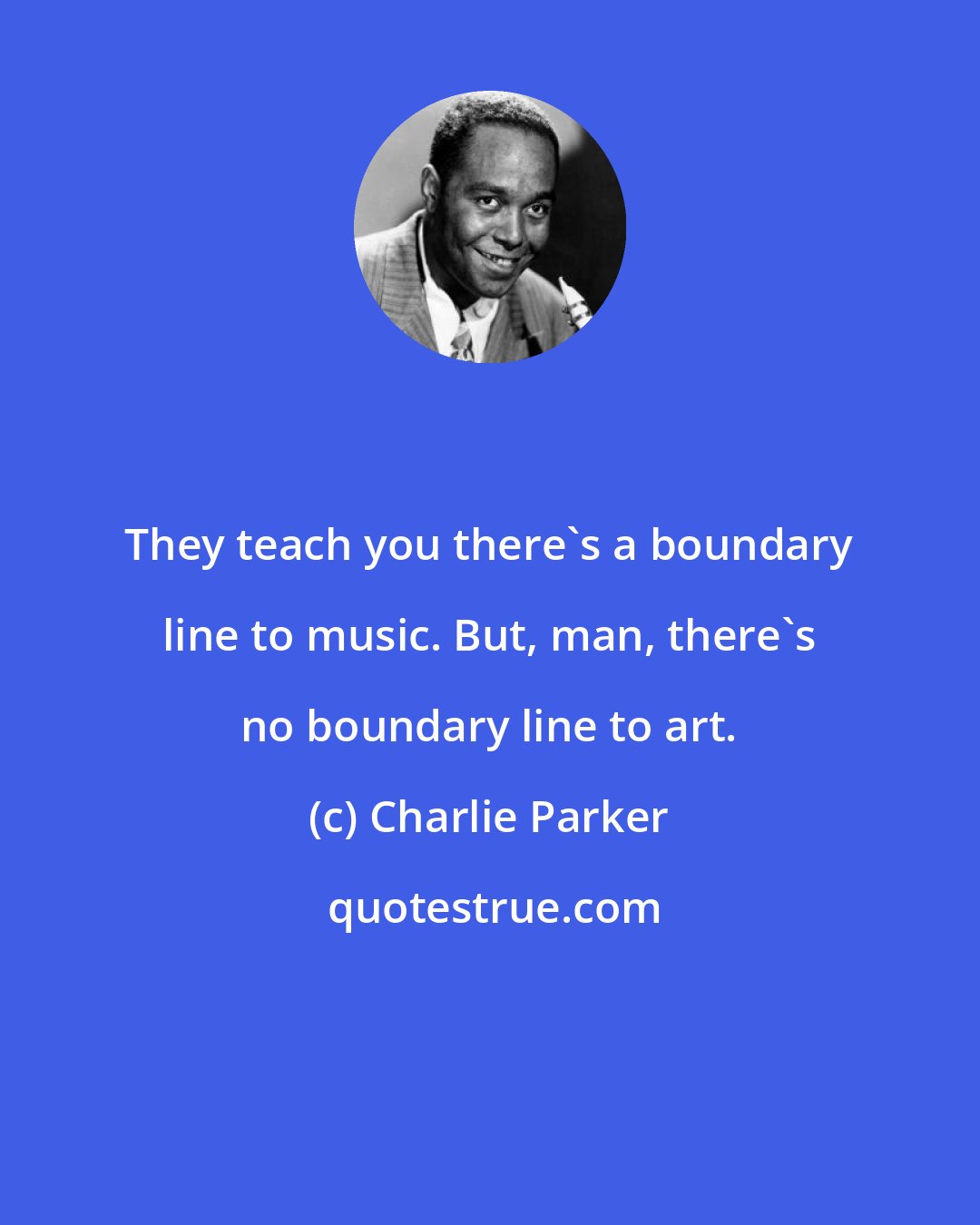Charlie Parker: They teach you there's a boundary line to music. But, man, there's no boundary line to art.