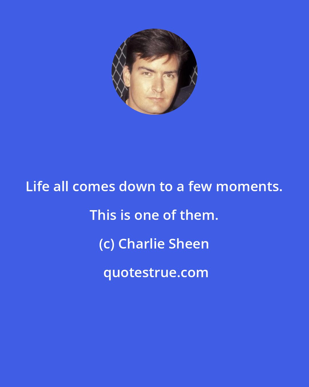 Charlie Sheen: Life all comes down to a few moments. This is one of them.