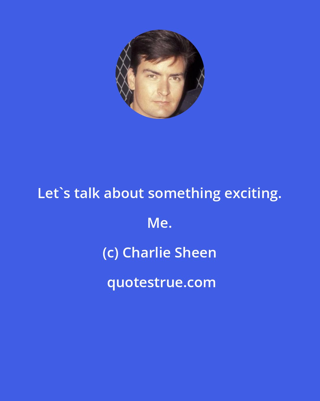 Charlie Sheen: Let's talk about something exciting. Me.