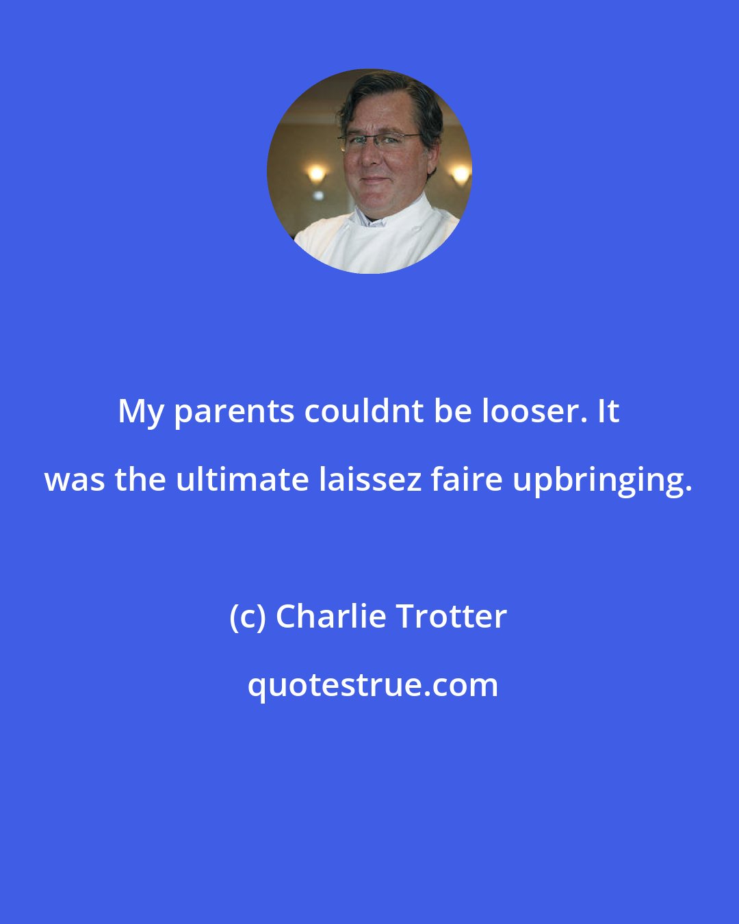 Charlie Trotter: My parents couldnt be looser. It was the ultimate laissez faire upbringing.