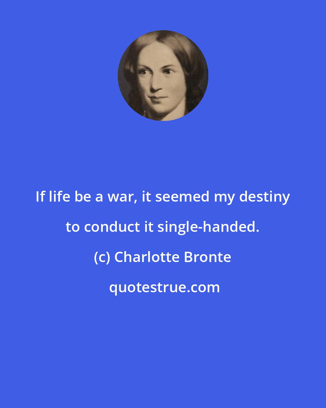 Charlotte Bronte: If life be a war, it seemed my destiny to conduct it single-handed.