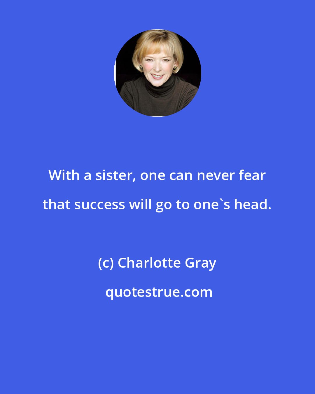 Charlotte Gray: With a sister, one can never fear that success will go to one's head.
