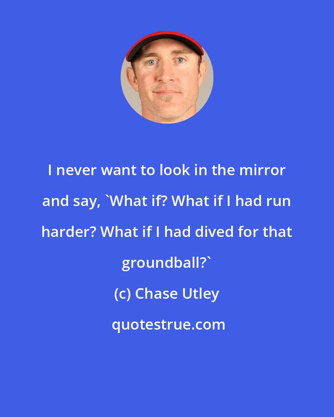 Chase Utley: I never want to look in the mirror and say, 'What if? What if I had run harder? What if I had dived for that groundball?'