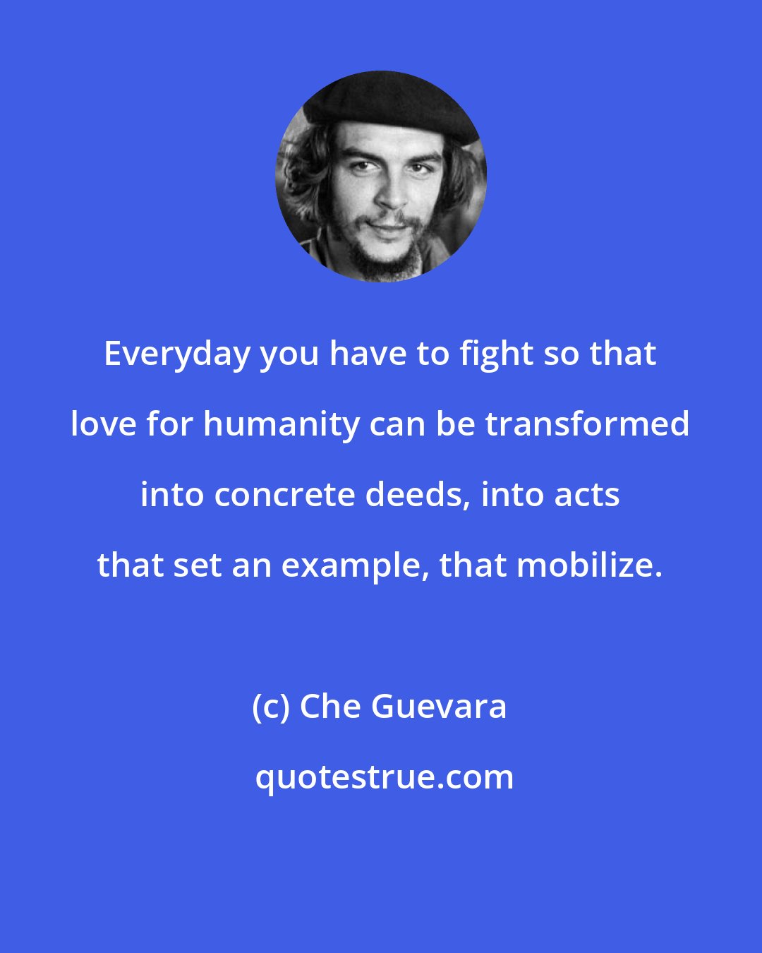 Che Guevara: Everyday you have to fight so that love for humanity can be transformed into concrete deeds, into acts that set an example, that mobilize.