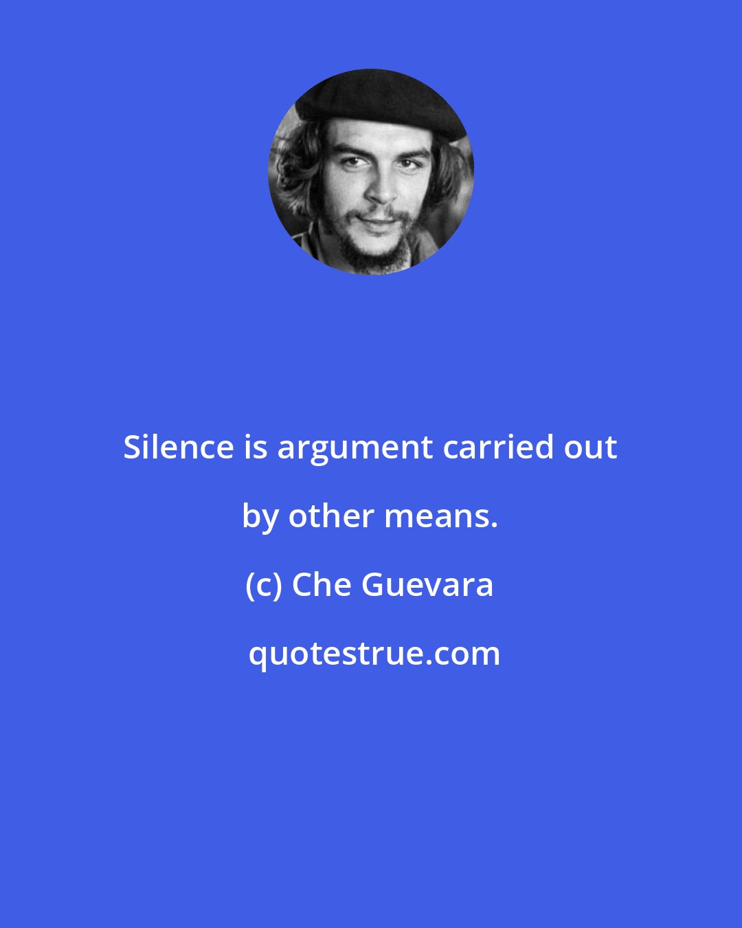 Che Guevara: Silence is argument carried out by other means.