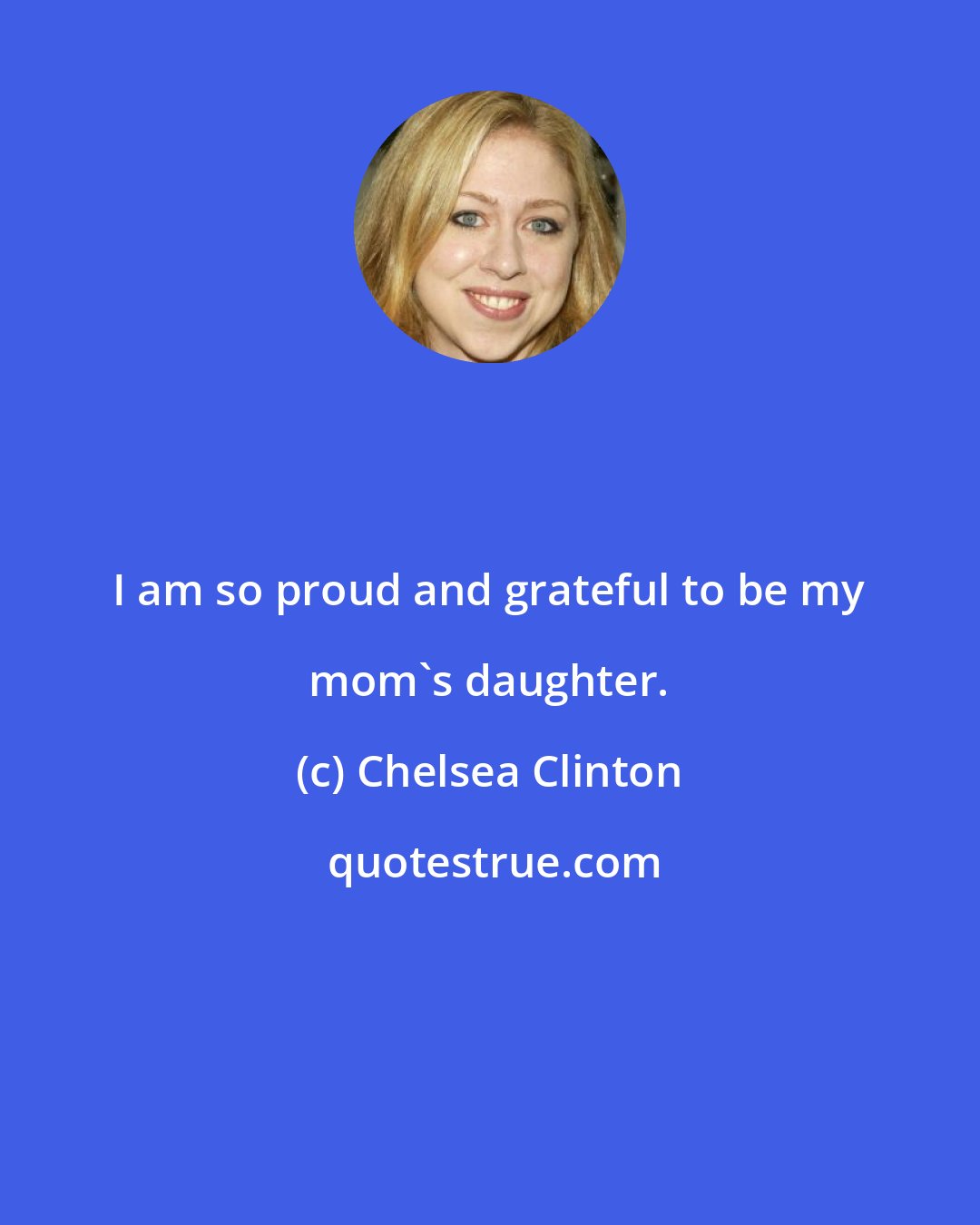 Chelsea Clinton: I am so proud and grateful to be my mom's daughter.