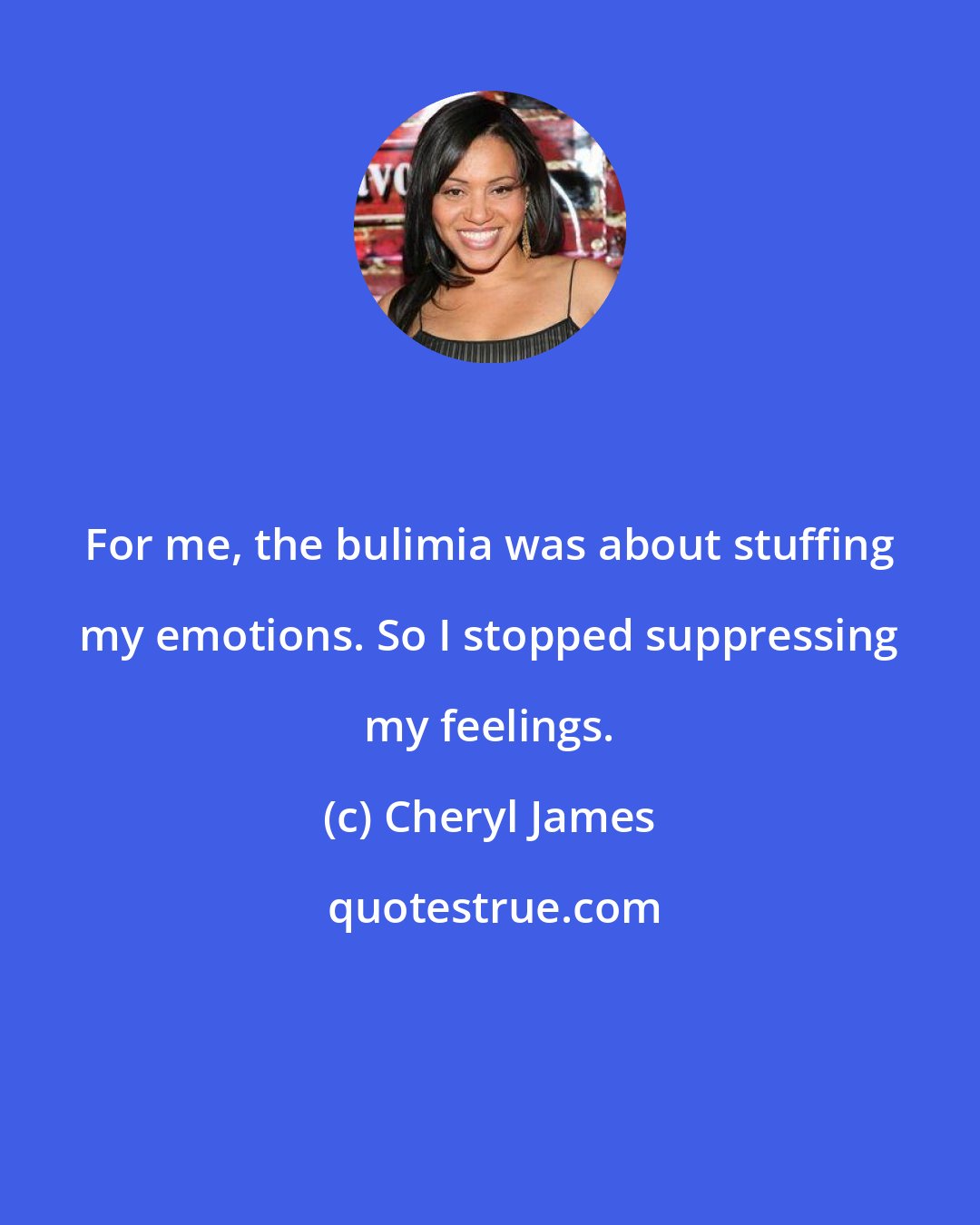 Cheryl James: For me, the bulimia was about stuffing my emotions. So I stopped suppressing my feelings.