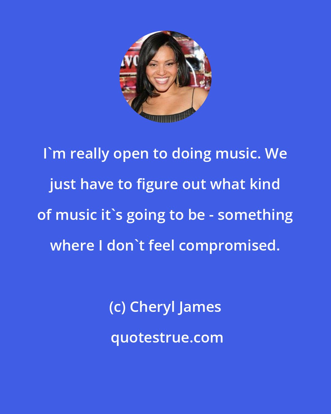 Cheryl James: I'm really open to doing music. We just have to figure out what kind of music it's going to be - something where I don't feel compromised.