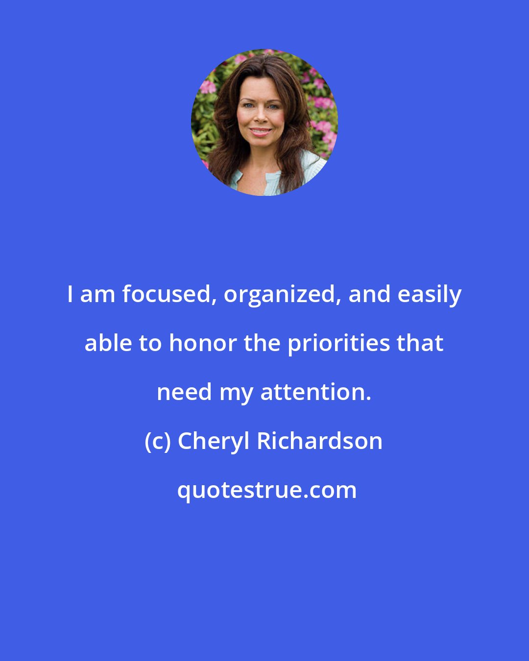 Cheryl Richardson: I am focused, organized, and easily able to honor the priorities that need my attention.