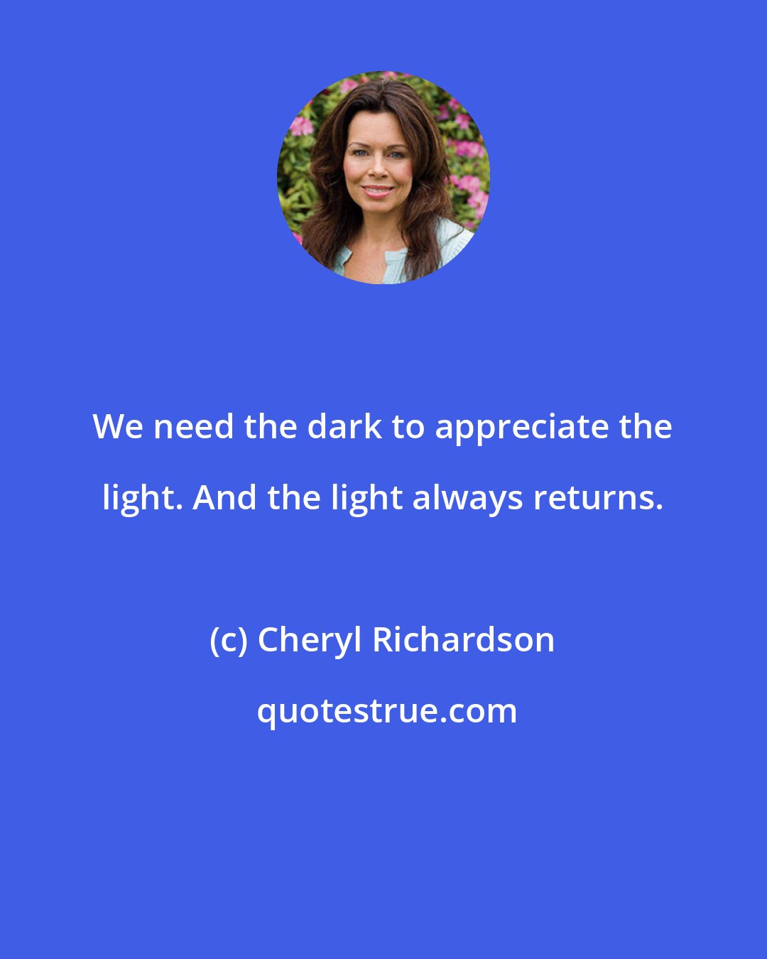 Cheryl Richardson: We need the dark to appreciate the light. And the light always returns.