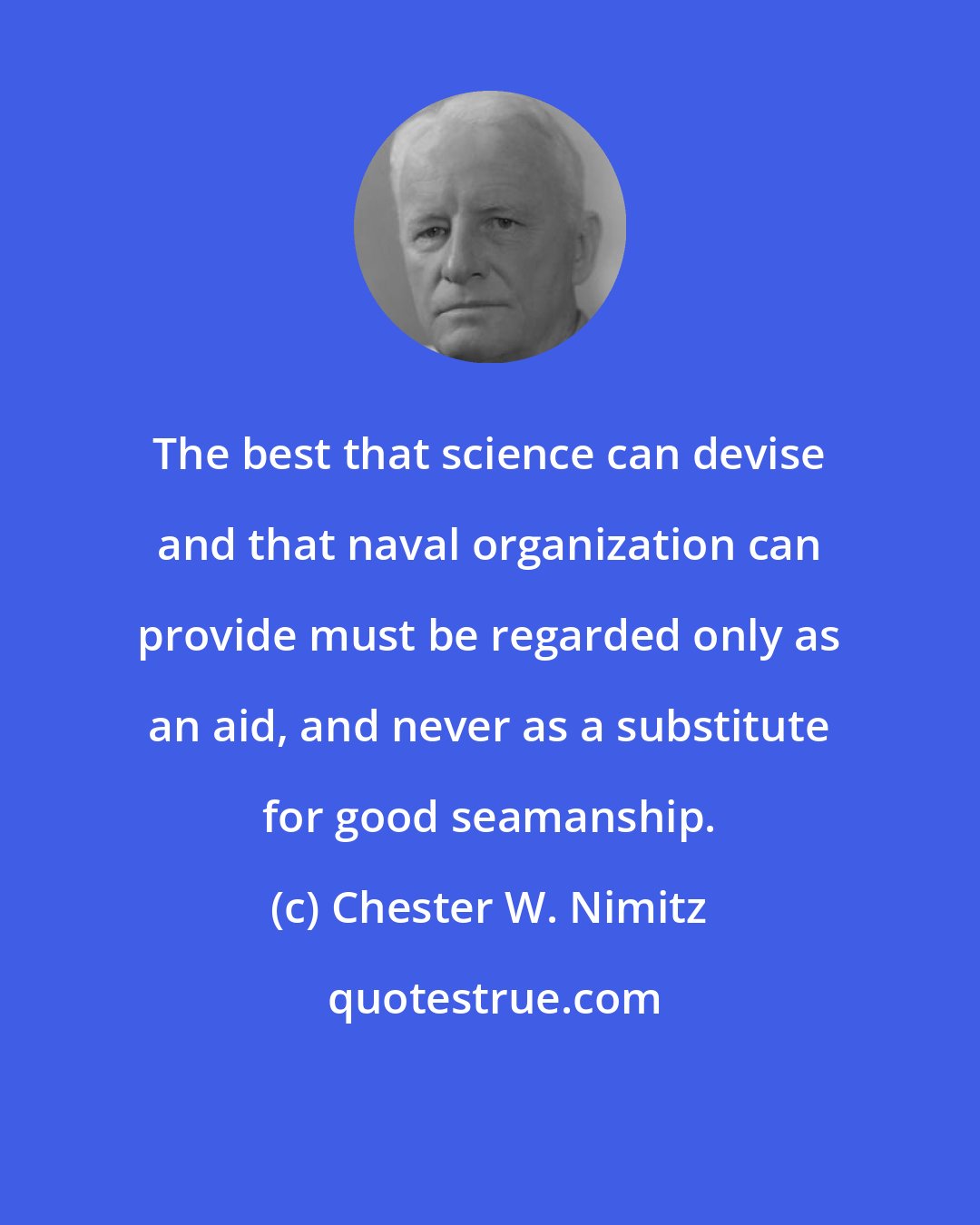 Chester W. Nimitz: The best that science can devise and that naval organization can provide must be regarded only as an aid, and never as a substitute for good seamanship.