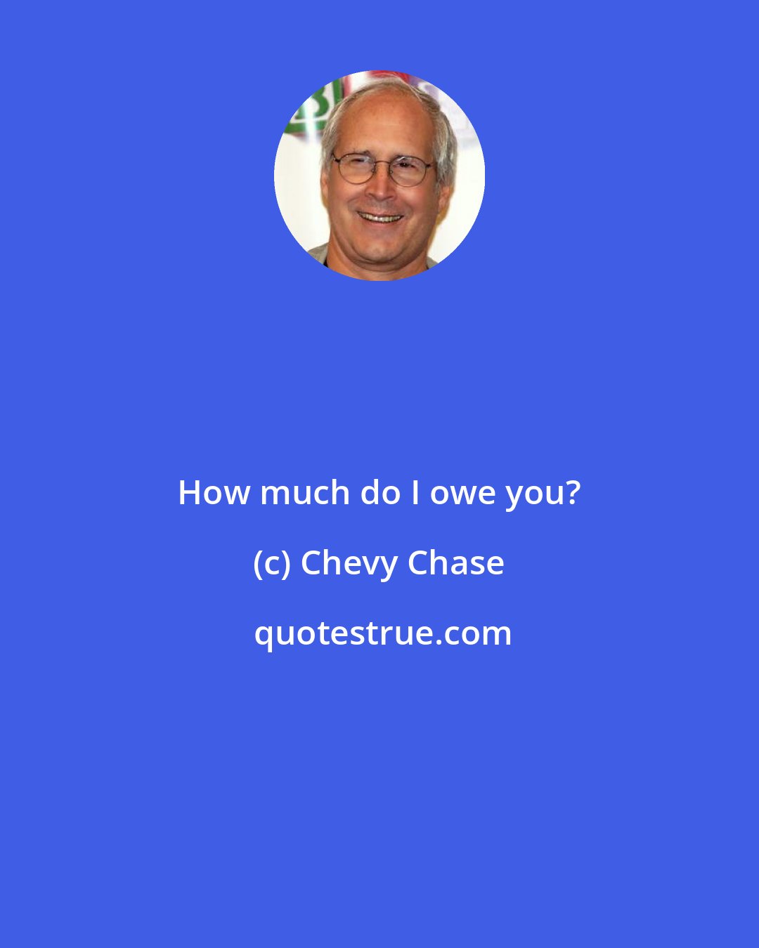 Chevy Chase: How much do I owe you?