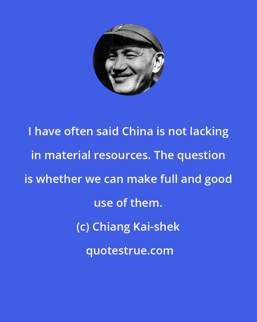 Chiang Kai-shek: I have often said China is not lacking in material resources. The question is whether we can make full and good use of them.