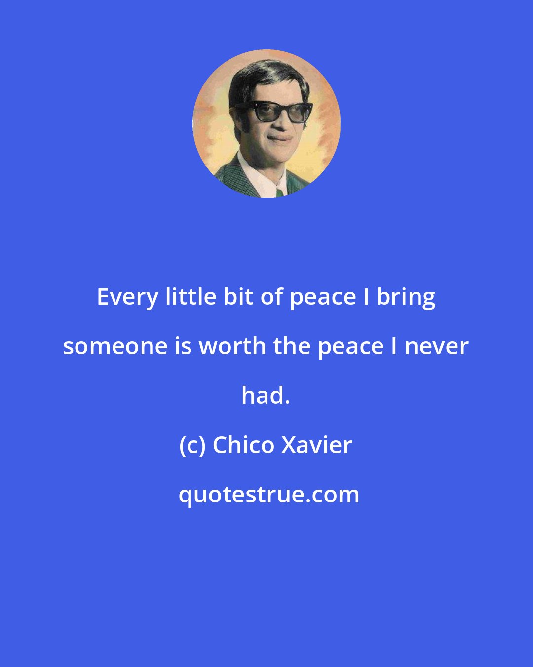 Chico Xavier: Every little bit of peace I bring someone is worth the peace I never had.