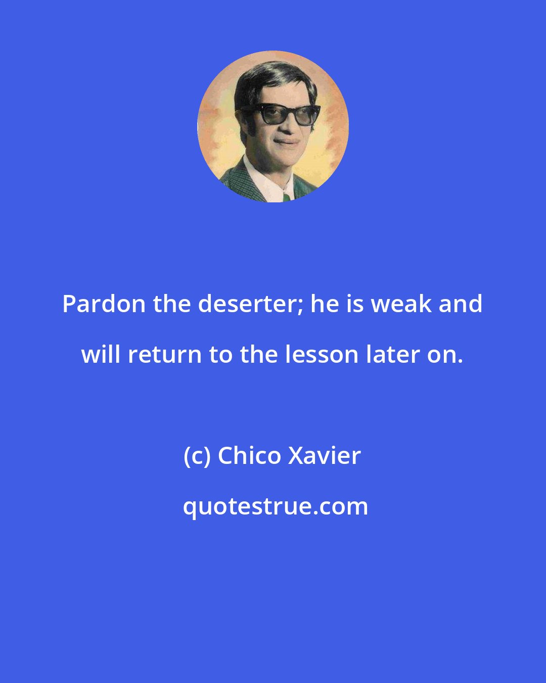 Chico Xavier: Pardon the deserter; he is weak and will return to the lesson later on.