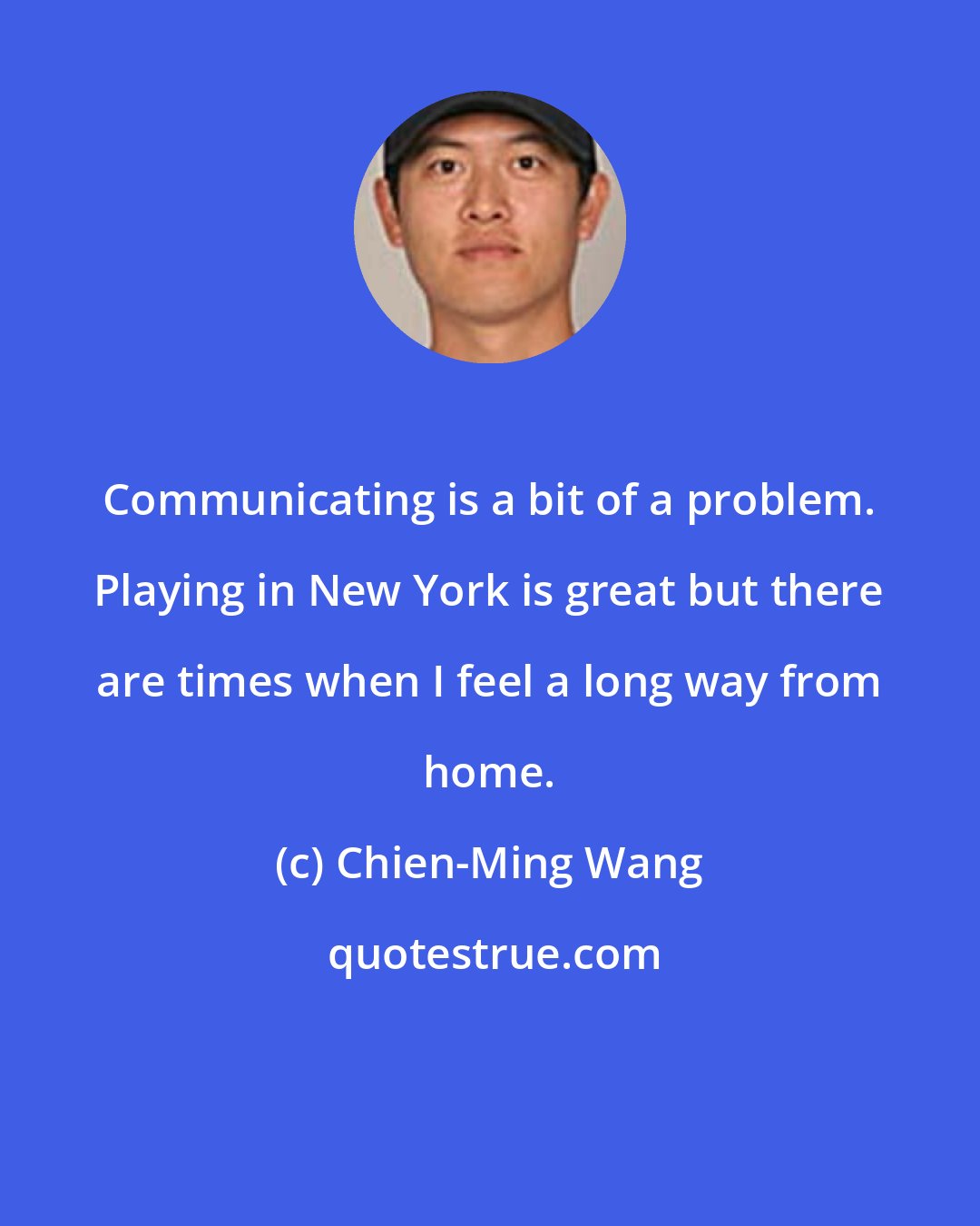 Chien-Ming Wang: Communicating is a bit of a problem. Playing in New York is great but there are times when I feel a long way from home.