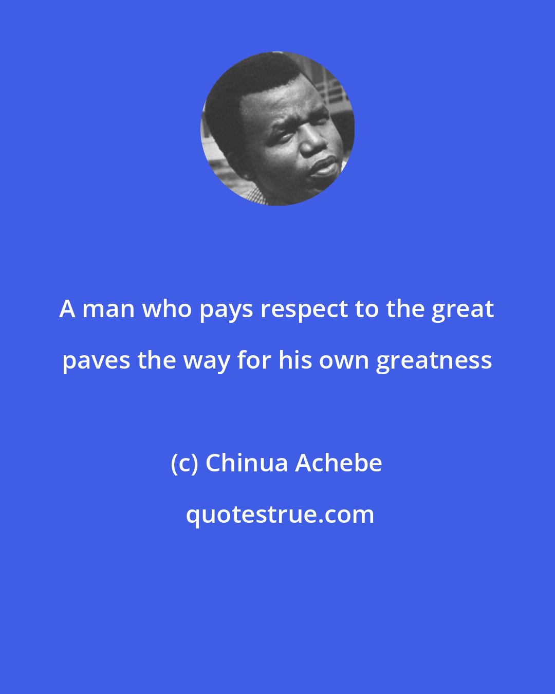Chinua Achebe: A man who pays respect to the great paves the way for his own greatness
