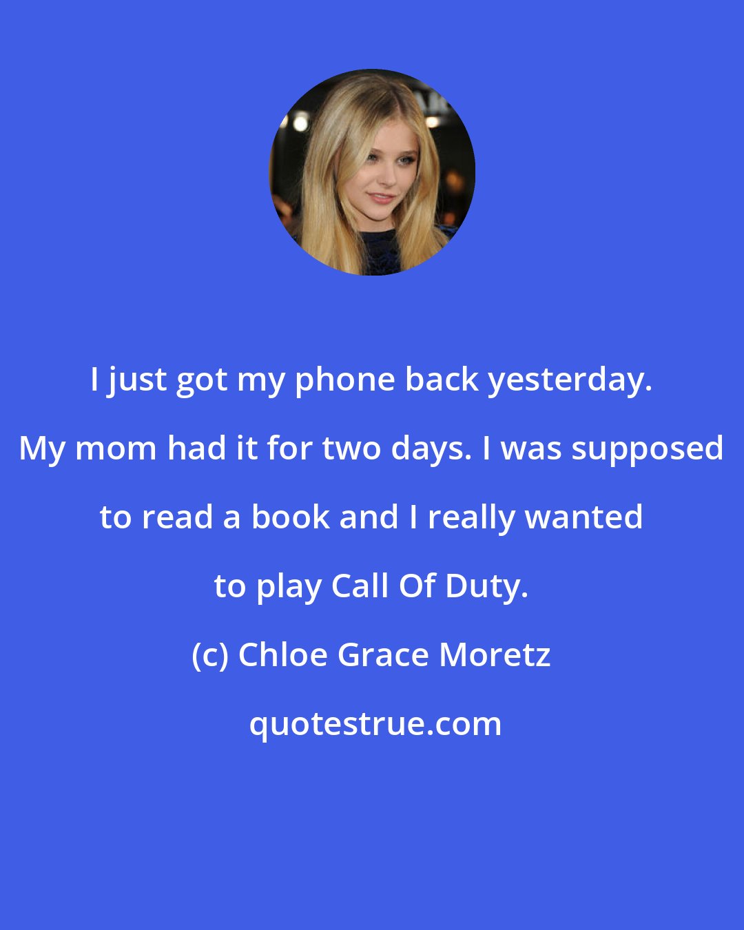 Chloe Grace Moretz: I just got my phone back yesterday. My mom had it for two days. I was supposed to read a book and I really wanted to play Call Of Duty.