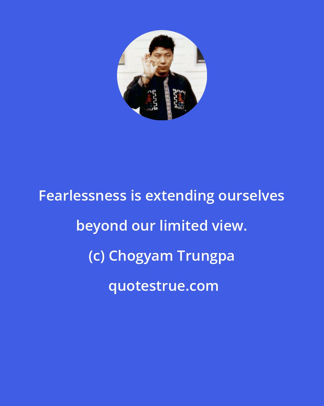 Chogyam Trungpa: Fearlessness is extending ourselves beyond our limited view.