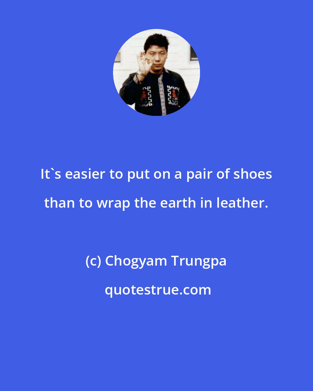 Chogyam Trungpa: It's easier to put on a pair of shoes than to wrap the earth in leather.