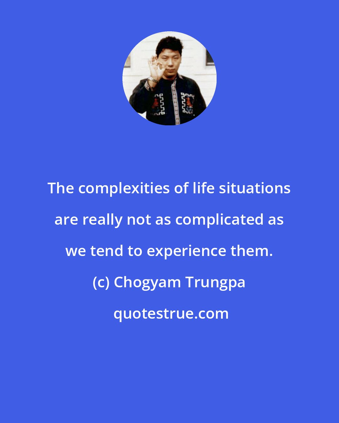 Chogyam Trungpa: The complexities of life situations are really not as complicated as we tend to experience them.