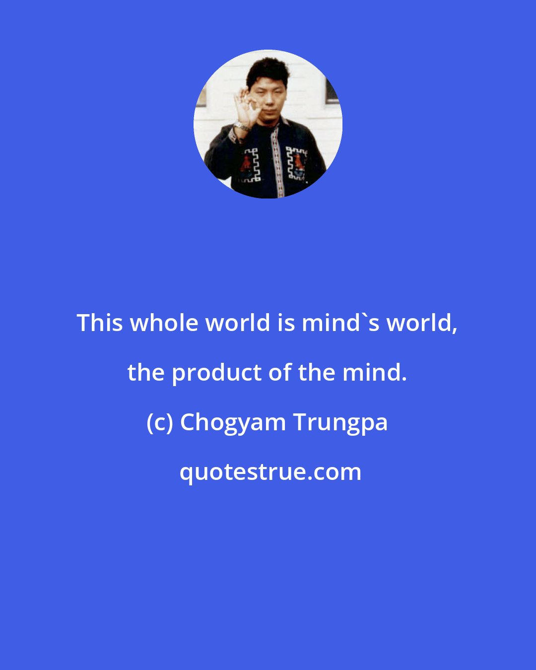 Chogyam Trungpa: This whole world is mind's world, the product of the mind.