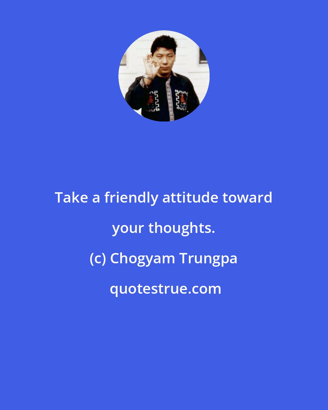 Chogyam Trungpa: Take a friendly attitude toward your thoughts.
