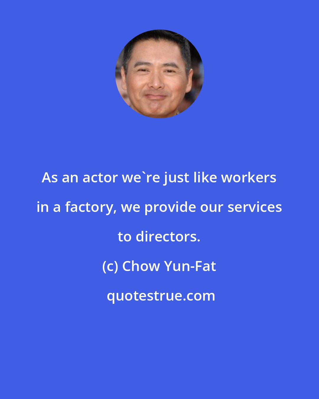 Chow Yun-Fat: As an actor we're just like workers in a factory, we provide our services to directors.