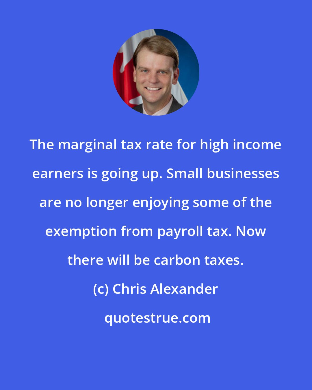 Chris Alexander: The marginal tax rate for high income earners is going up. Small businesses are no longer enjoying some of the exemption from payroll tax. Now there will be carbon taxes.