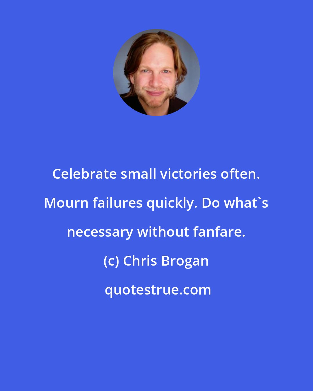 Chris Brogan: Celebrate small victories often. Mourn failures quickly. Do what's necessary without fanfare.