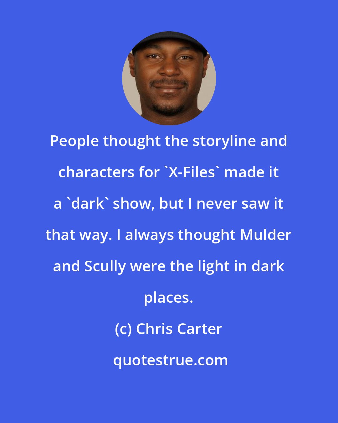 Chris Carter: People thought the storyline and characters for 'X-Files' made it a 'dark' show, but I never saw it that way. I always thought Mulder and Scully were the light in dark places.