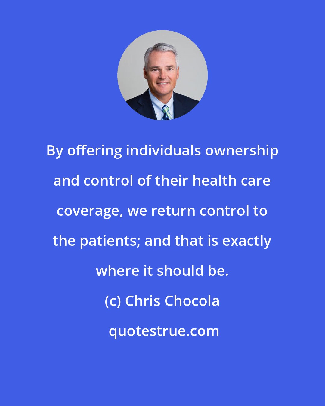 Chris Chocola: By offering individuals ownership and control of their health care coverage, we return control to the patients; and that is exactly where it should be.