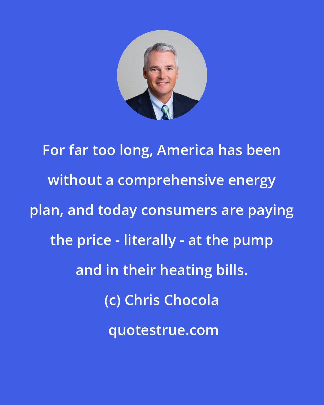 Chris Chocola: For far too long, America has been without a comprehensive energy plan, and today consumers are paying the price - literally - at the pump and in their heating bills.