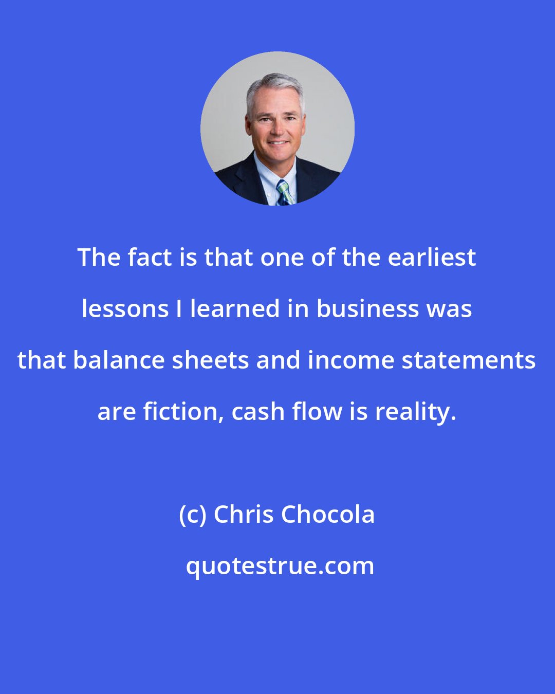 Chris Chocola: The fact is that one of the earliest lessons I learned in business was that balance sheets and income statements are fiction, cash flow is reality.