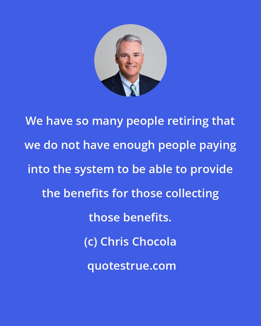 Chris Chocola: We have so many people retiring that we do not have enough people paying into the system to be able to provide the benefits for those collecting those benefits.