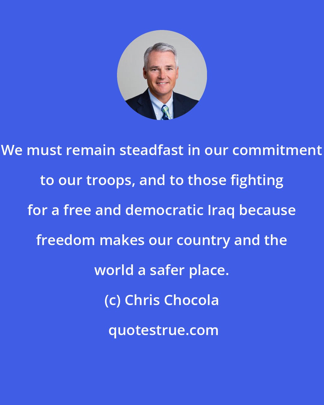 Chris Chocola: We must remain steadfast in our commitment to our troops, and to those fighting for a free and democratic Iraq because freedom makes our country and the world a safer place.