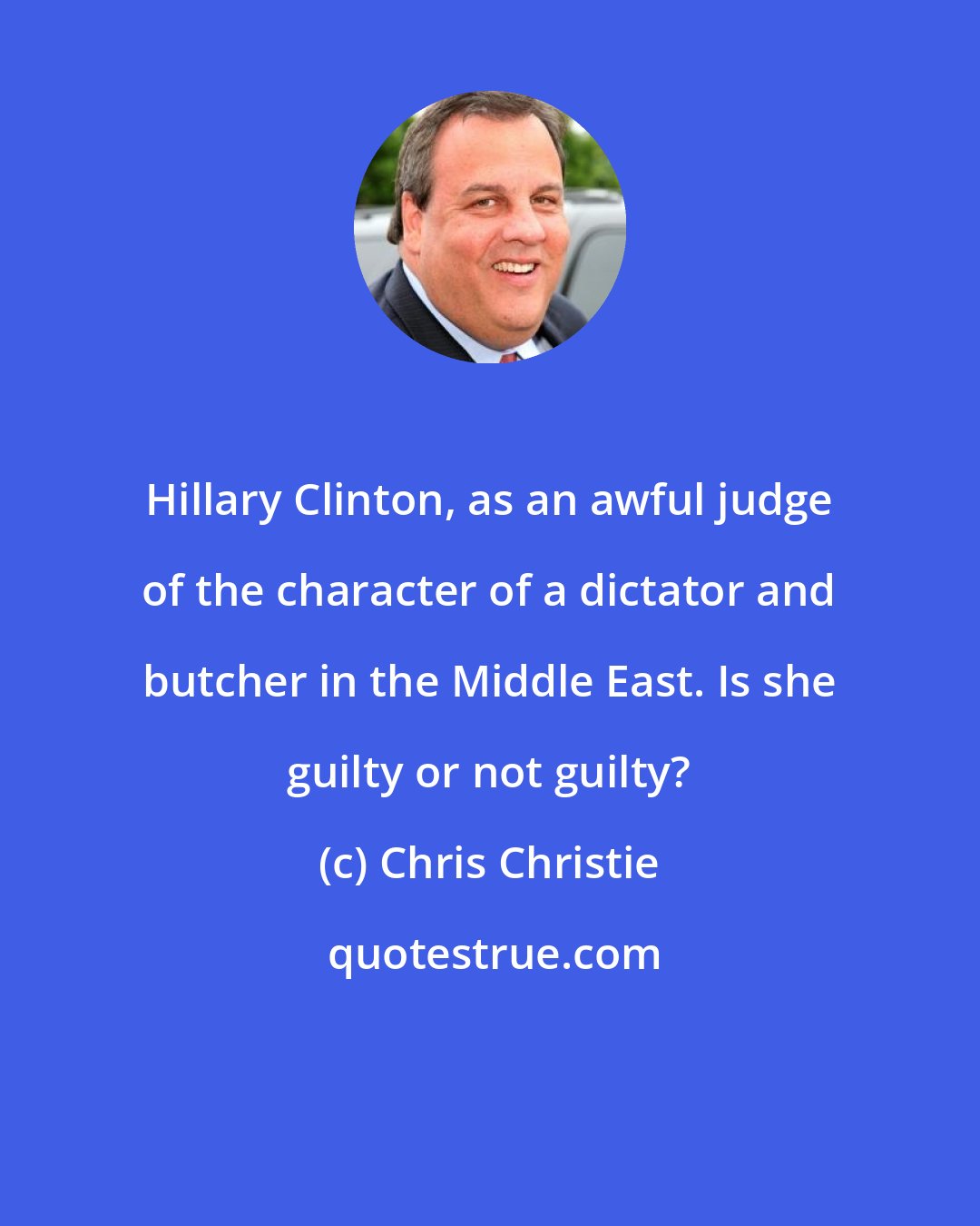 Chris Christie: Hillary Clinton, as an awful judge of the character of a dictator and butcher in the Middle East. Is she guilty or not guilty?