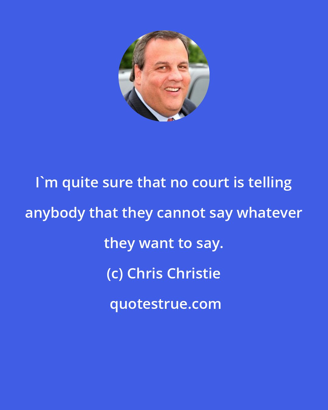 Chris Christie: I'm quite sure that no court is telling anybody that they cannot say whatever they want to say.