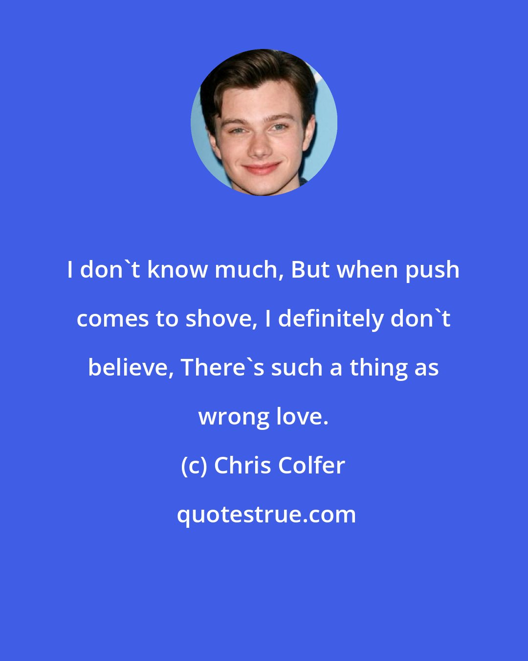 Chris Colfer: I don't know much, But when push comes to shove, I definitely don't believe, There's such a thing as wrong love.