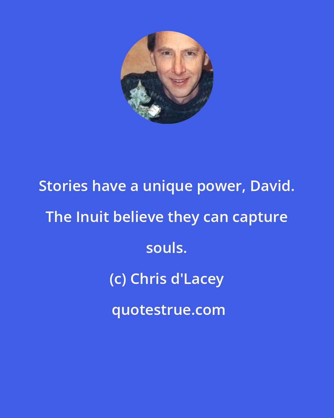 Chris d'Lacey: Stories have a unique power, David. The Inuit believe they can capture souls.