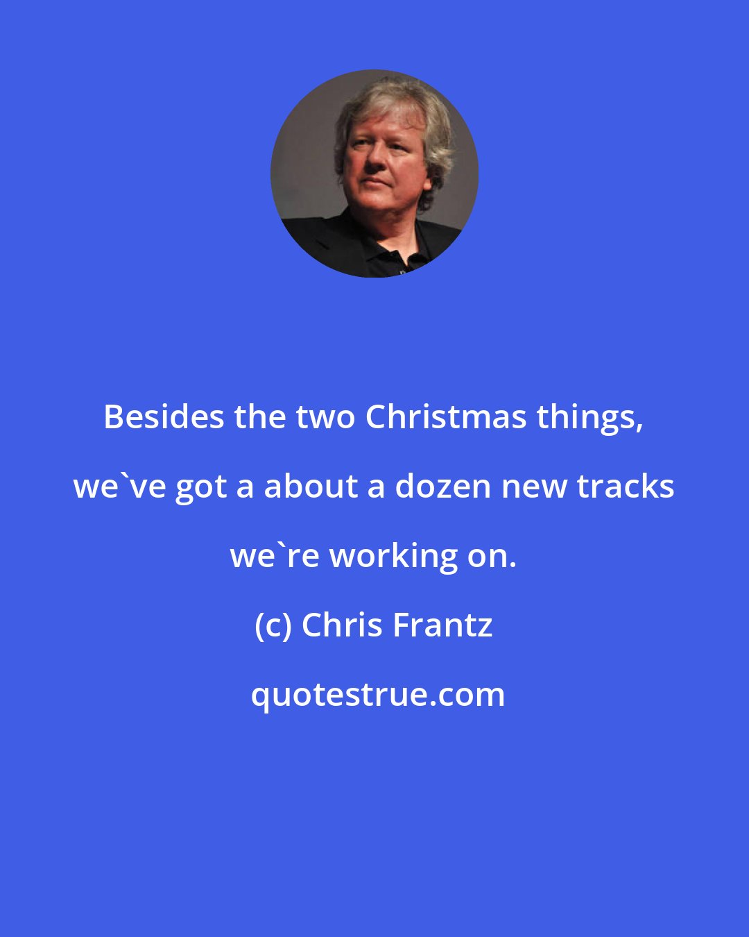 Chris Frantz: Besides the two Christmas things, we've got a about a dozen new tracks we're working on.
