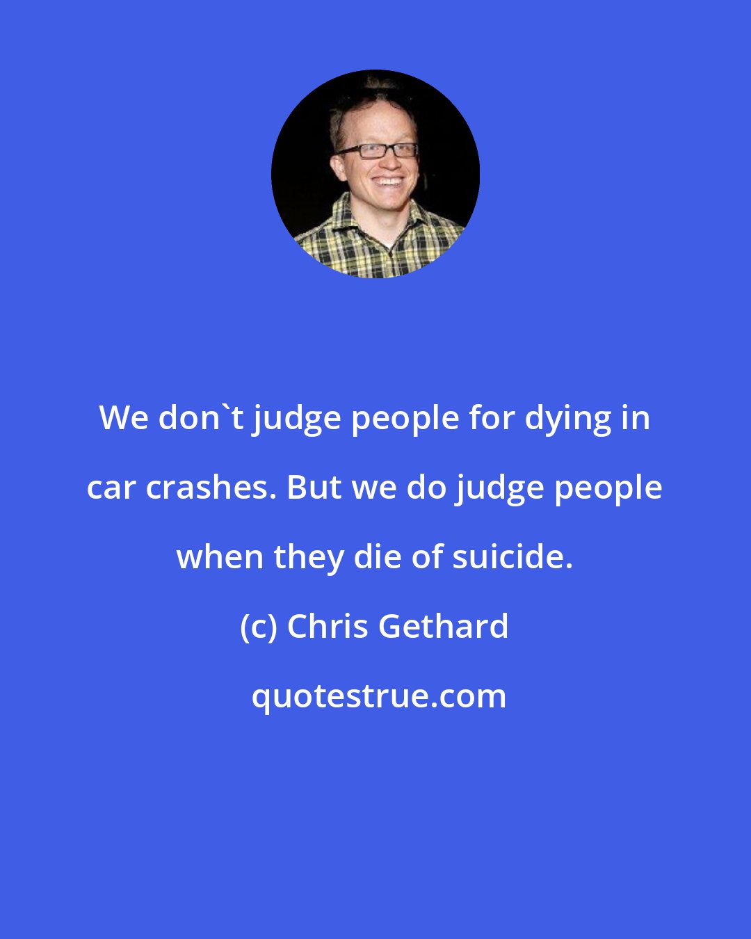 Chris Gethard: We don't judge people for dying in car crashes. But we do judge people when they die of suicide.