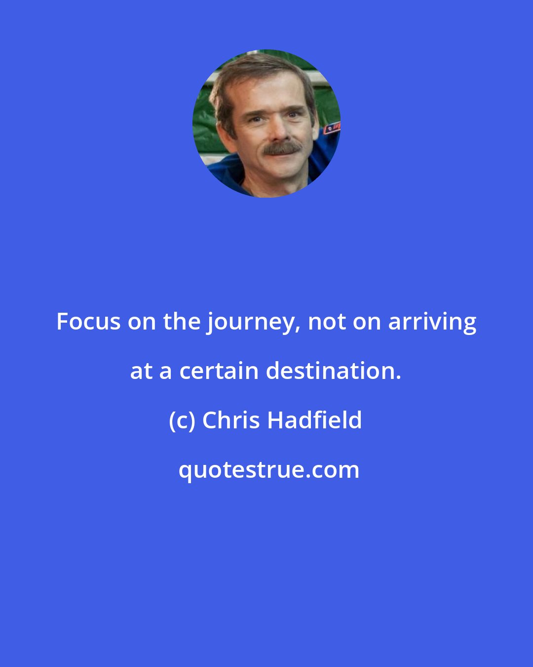 Chris Hadfield: Focus on the journey, not on arriving at a certain destination.