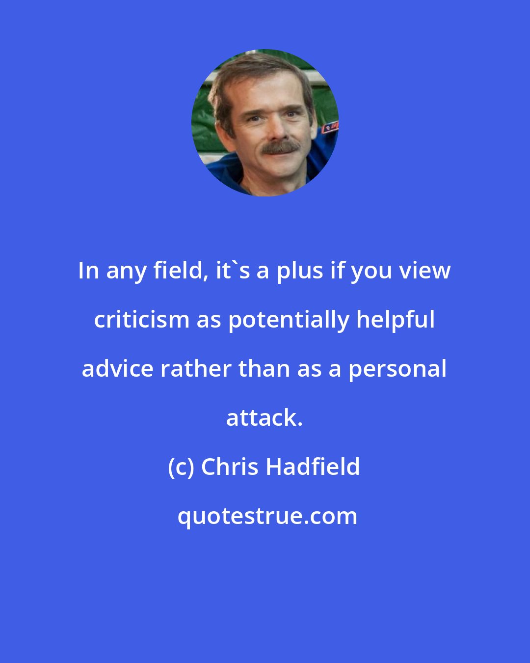 Chris Hadfield: In any field, it's a plus if you view criticism as potentially helpful advice rather than as a personal attack.